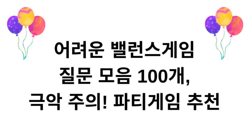 어려운 밸런스게임 질문 모음 100개, 극악 주의! 파티게임 추천