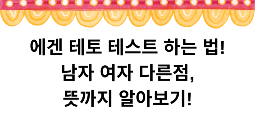 에겐 테토 테스트 하는 법! 남자 여자 다른점, 뜻까지 알아보기!