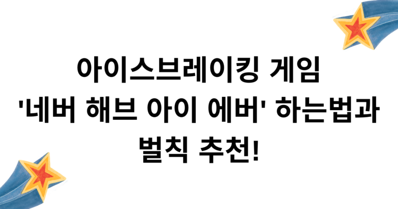 아이스브레이킹 게임 '네버 해브 아이 에버' 하는법과 벌칙 추천!