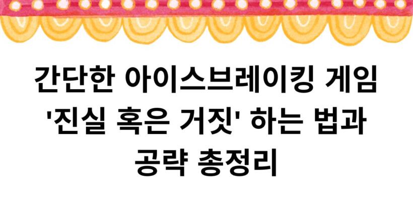 간단한 아이스브레이킹 게임 '진실 혹은 거짓' 하는 법과 공략 총정리